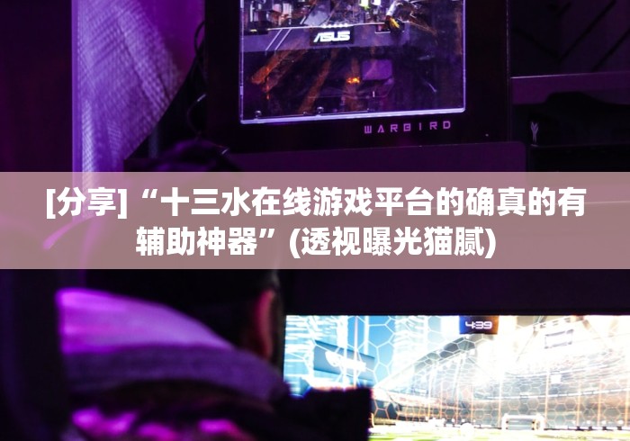[分享]“十三水在线游戏平台的确真的有辅助神器”(透视曝光猫腻)